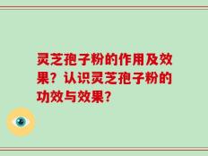 灵芝孢子粉的作用及效果？认识灵芝孢子粉的功效与效果？