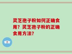 灵芝孢子粉如何正确食用？灵芝孢子粉的正确食用方法？