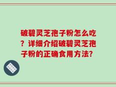 破碧灵芝孢子粉怎么吃？详细介绍破碧灵芝孢子粉的正确食用方法？
