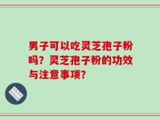 男子可以吃灵芝孢子粉吗？灵芝孢子粉的功效与注意事项？