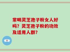 常喝灵芝孢子粉女人好吗？灵芝孢子粉的功效及适用人群？