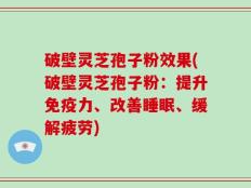 破壁灵芝孢子粉效果(破壁灵芝孢子粉：提升免疫力、改善睡眠、缓解疲劳)