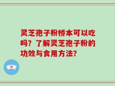 灵芝孢子粉桥本可以吃吗？了解灵芝孢子粉的功效与食用方法？
