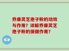 乔康灵芝孢子粉的功效与作用？详解乔康灵芝孢子粉的保健作用？
