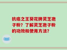 抗癌之王葵花牌灵芝孢子粉？了解灵芝孢子粉的功效和使用方法？