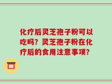 化疗后灵芝孢子粉可以吃吗？灵芝孢子粉在化疗后的食用注意事项？