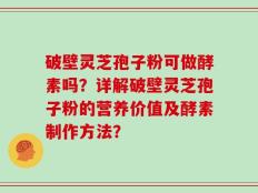 破壁灵芝孢子粉可做酵素吗？详解破壁灵芝孢子粉的营养价值及酵素制作方法？