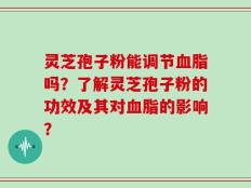 灵芝孢子粉能调节血脂吗？了解灵芝孢子粉的功效及其对血脂的影响？