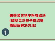 破壁灵芝孢子粉有结块(破壁灵芝孢子粉结块原因及解决方法)