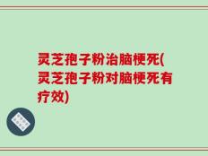 灵芝孢子粉治脑梗死(灵芝孢子粉对脑梗死有疗效)