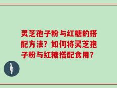灵芝孢子粉与红糖的搭配方法？如何将灵芝孢子粉与红糖搭配食用？