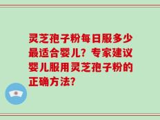 灵芝孢子粉每日服多少最适合婴儿？专家建议婴儿服用灵芝孢子粉的正确方法？