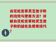 白花蛇舌草灵芝孢子粉的功效与使用方法？详解白花蛇舌草和灵芝孢子粉的益处及使用技巧？