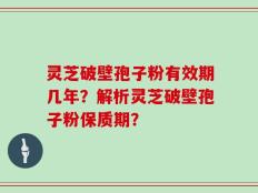 灵芝破壁孢子粉有效期几年？解析灵芝破壁孢子粉保质期？