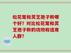 松花茸和灵芝孢子粉哪个好？对比松花茸和灵芝孢子粉的功效和适用人群？