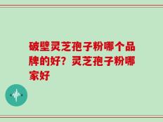 破壁灵芝孢子粉哪个品牌的好？灵芝孢子粉哪家好