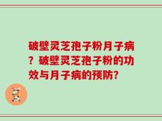 破壁灵芝孢子粉月子病？破壁灵芝孢子粉的功效与月子病的预防？