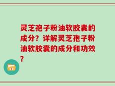 灵芝孢子粉油软胶囊的成分？详解灵芝孢子粉油软胶囊的成分和功效？