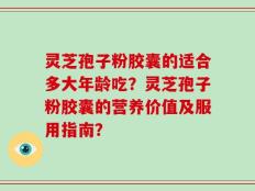 灵芝孢子粉胶囊的适合多大年龄吃？灵芝孢子粉胶囊的营养价值及服用指南？