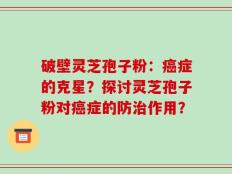 破壁灵芝孢子粉：癌症的克星？探讨灵芝孢子粉对癌症的防治作用？