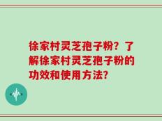 徐家村灵芝孢子粉？了解徐家村灵芝孢子粉的功效和使用方法？
