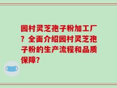 园村灵芝孢子粉加工厂？全面介绍园村灵芝孢子粉的生产流程和品质保障？