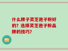 什么牌子灵芝孢子粉好的？选择灵芝孢子粉品牌的技巧？
