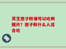 灵芝孢子粉谁可以吃啊图片？孢子粉什么人适合吃