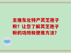 主推东北特产灵芝孢子粉？让您了解灵芝孢子粉的功效和使用方法？
