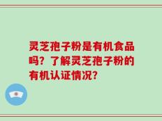 灵芝孢子粉是有机食品吗？了解灵芝孢子粉的有机认证情况？