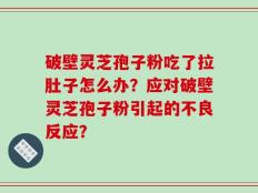 破壁灵芝孢子粉吃了拉肚子怎么办？应对破壁灵芝孢子粉引起的不良反应？