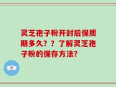 灵芝孢子粉开封后保质期多久？？了解灵芝孢子粉的保存方法？
