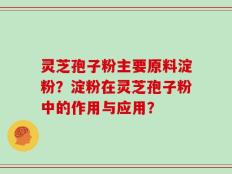 灵芝孢子粉主要原料淀粉？淀粉在灵芝孢子粉中的作用与应用？