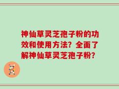 神仙草灵芝孢子粉的功效和使用方法？全面了解神仙草灵芝孢子粉？
