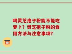 喝灵芝孢子粉能不能吃萝卜？灵芝孢子粉的食用方法与注意事项？