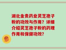 湖北金贵药业灵芝孢子粉的功效与作用？详细介绍灵芝孢子粉的药理作用和保健功效？