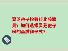灵芝孢子粉颗粒比胶囊贵？如何选择灵芝孢子粉的品质和形式？