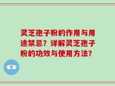 灵芝孢子粉的作用与用途禁忌？详解灵芝孢子粉的功效与使用方法？