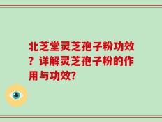 北芝堂灵芝孢子粉功效？详解灵芝孢子粉的作用与功效？