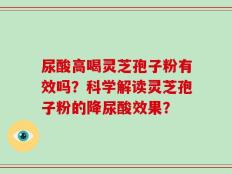 尿酸高喝灵芝孢子粉有效吗？科学解读灵芝孢子粉的降尿酸效果？