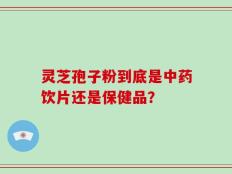 灵芝孢子粉到底是中药饮片还是保健品？