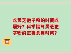 吃灵芝孢子粉的时间吃最好？科学指导灵芝孢子粉的正确食用时间？