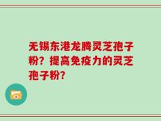 无锡东港龙腾灵芝孢子粉？提高免疫力的灵芝孢子粉？