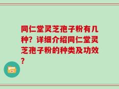 同仁堂灵芝孢子粉有几种？详细介绍同仁堂灵芝孢子粉的种类及功效？