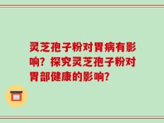 灵芝孢子粉对胃病有影响？探究灵芝孢子粉对胃部健康的影响？