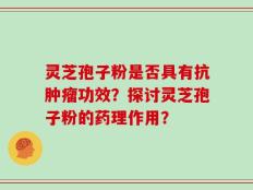 灵芝孢子粉是否具有抗肿瘤功效？探讨灵芝孢子粉的药理作用？
