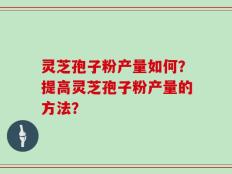 灵芝孢子粉产量如何？提高灵芝孢子粉产量的方法？