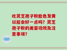 吃灵芝孢子粉脸色发黄以后会好一点吗？灵芝孢子粉的美容功效及注意事项？
