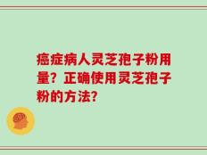 癌症病人灵芝孢子粉用量？正确使用灵芝孢子粉的方法？