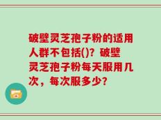 破壁灵芝孢子粉的适用人群不包括()？破壁灵芝孢子粉每天服用几次，每次服多少？